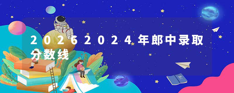 20262024年郎中录取分数线