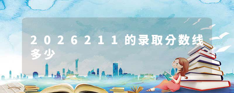 2026211的录取分数线多少