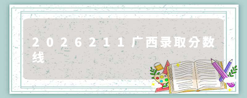2026211广西录取分数线