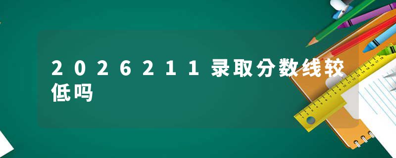 2026211录取分数线较低吗