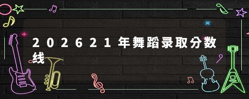 202621年舞蹈录取分数线