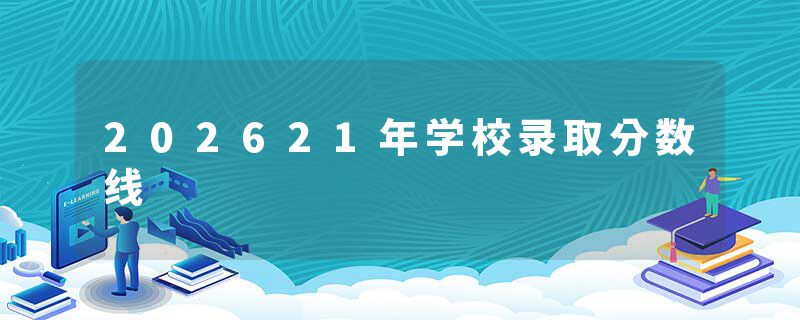 202621年学校录取分数线