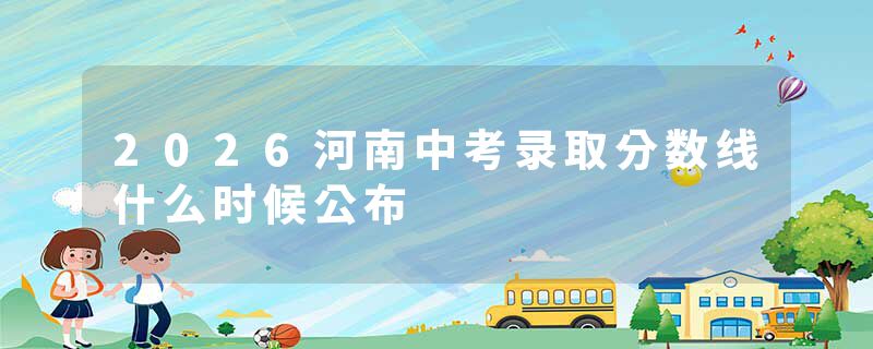 2026河南中考录取分数线什么时候公布