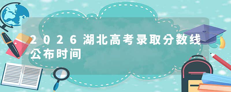 2026湖北高考录取分数线公布时间