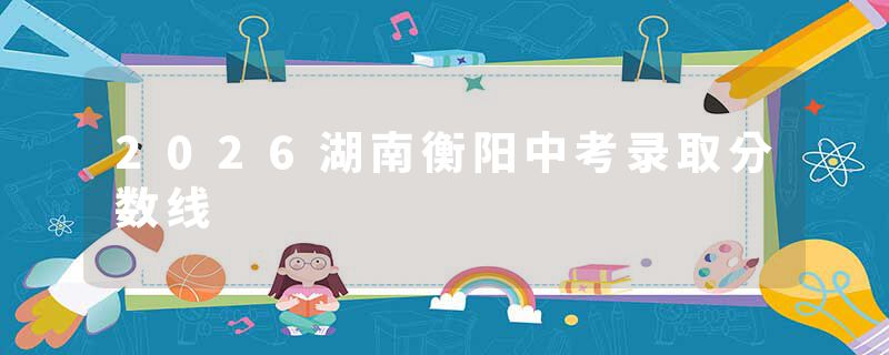 2026湖南衡阳中考录取分数线
