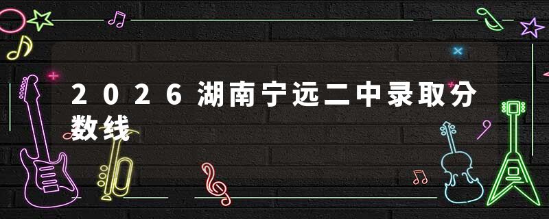 2026湖南宁远二中录取分数线