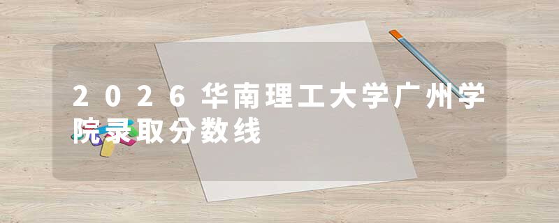 2026华南理工大学广州学院录取分数线