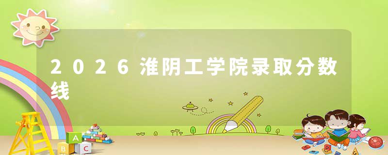 2026淮阴工学院录取分数线