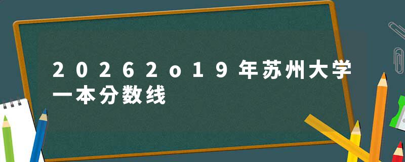 20262o19年苏州大学一本分数线