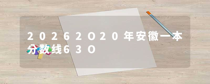 20262O20年安徽一本分数线63O