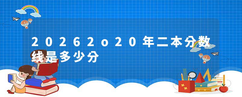 20262o20年二本分数线是多少分
