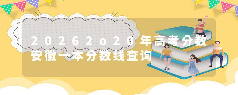 20262o20年高考分数安徽一本分数线查询