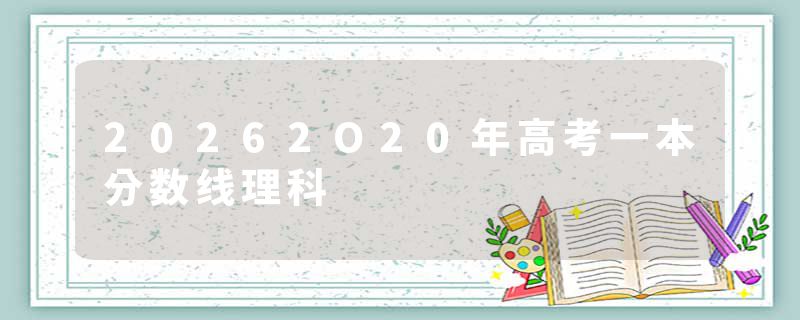 20262O20年高考一本分数线理科