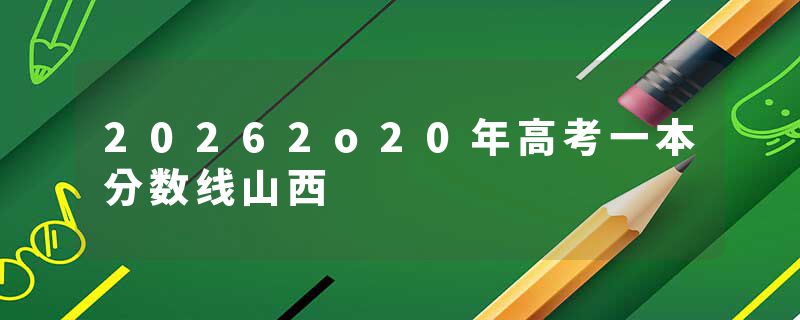 20262o20年高考一本分数线山西