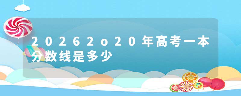 20262o20年高考一本分数线是多少