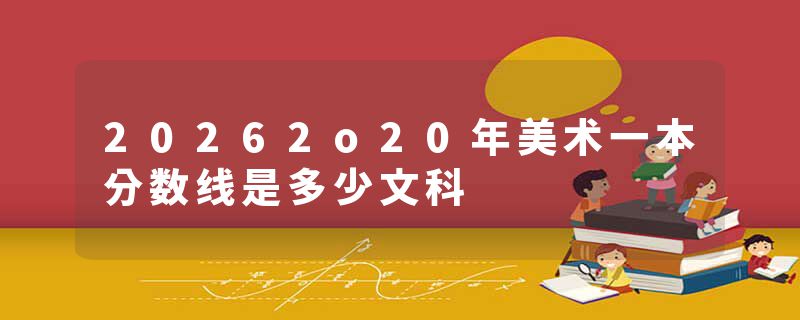 20262o20年美术一本分数线是多少文科