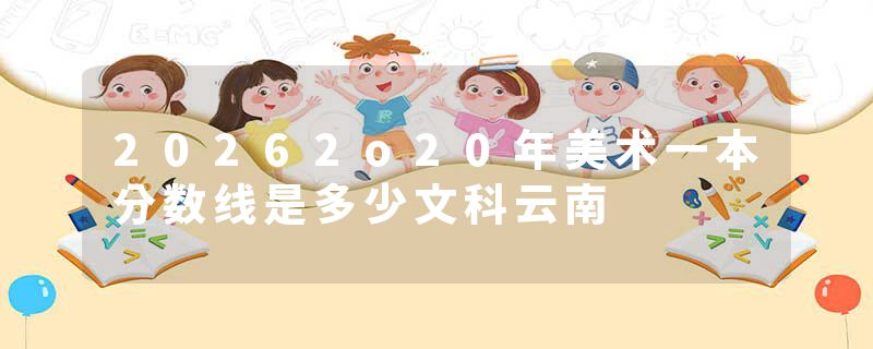20262o20年美术一本分数线是多少文科云南