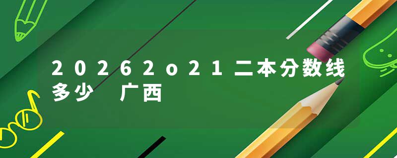 20262o21二本分数线多少 广西