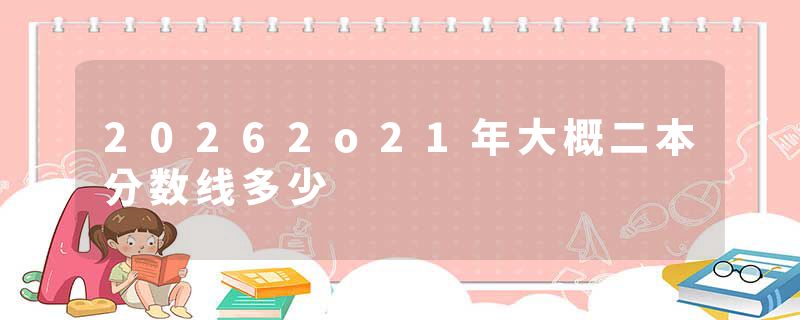 20262o21年大概二本分数线多少
