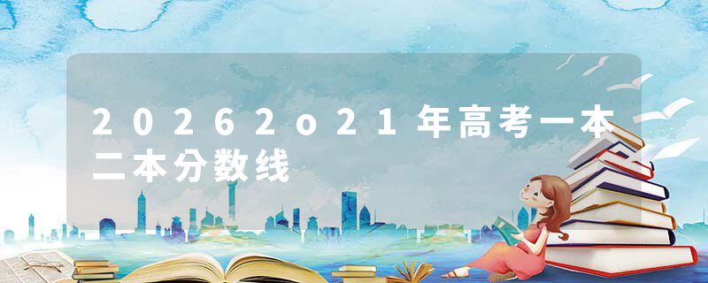 20262o21年高考一本二本分数线