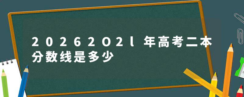 20262O2l年高考二本分数线是多少