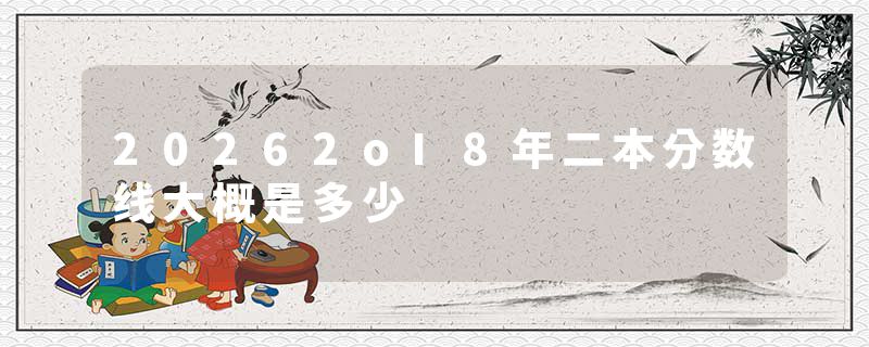 20262oI8年二本分数线大概是多少