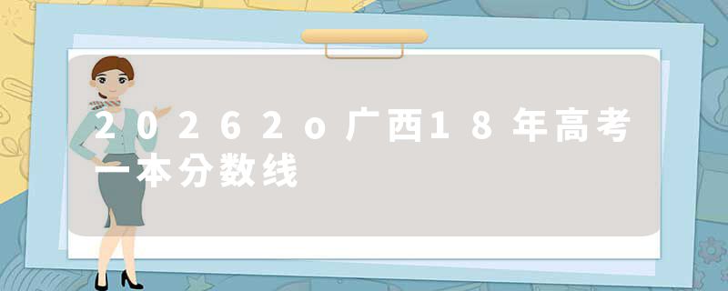 20262o广西18年高考一本分数线