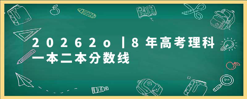 20262o丨8年高考理科一本二本分数线