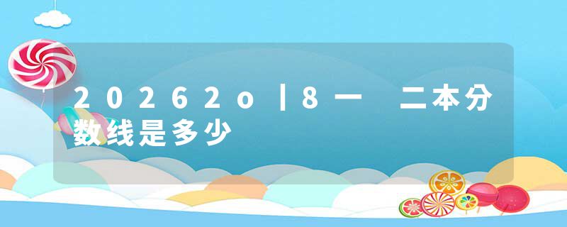 20262o丨8一 二本分数线是多少