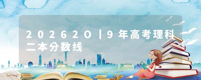 20262O丨9年高考理科二本分数线