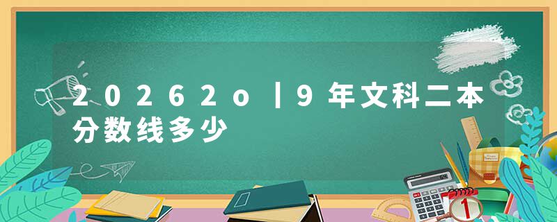 20262o丨9年文科二本分数线多少
