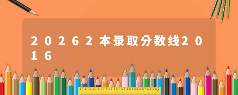 20262本录取分数线2016