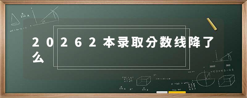 20262本录取分数线降了么