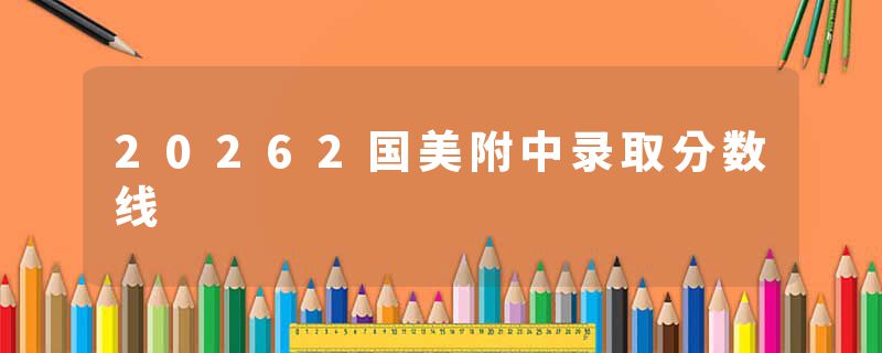 20262国美附中录取分数线