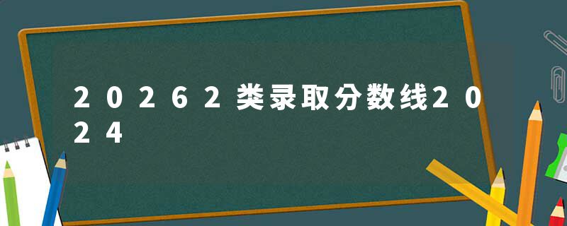 20262类录取分数线2024