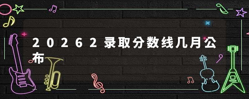 20262录取分数线几月公布