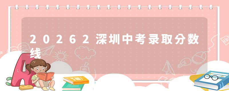 20262深圳中考录取分数线