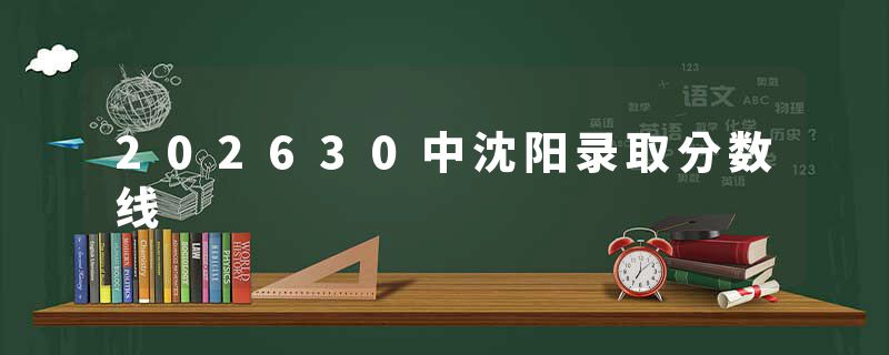 202630中沈阳录取分数线