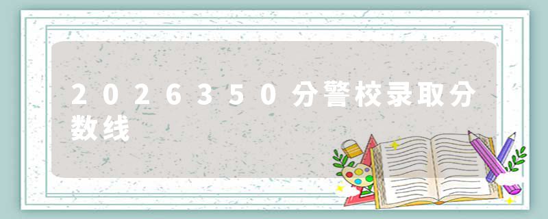 2026350分警校录取分数线
