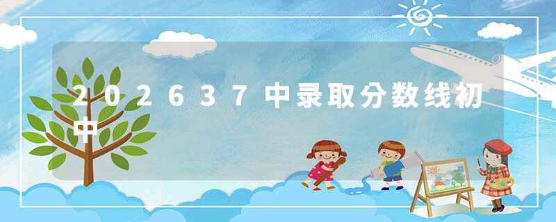 202637中录取分数线初中