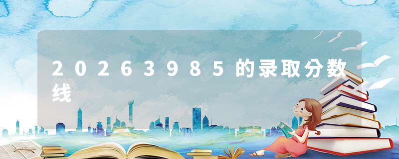 20263985的录取分数线