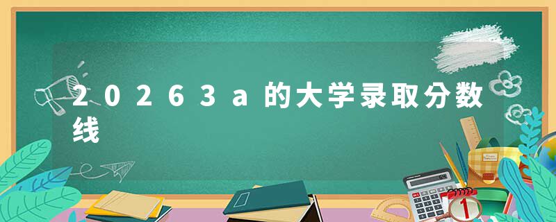 20263a的大学录取分数线