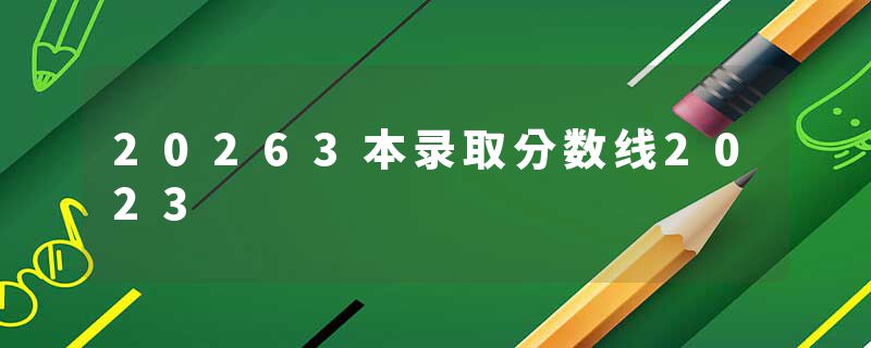 20263本录取分数线2023