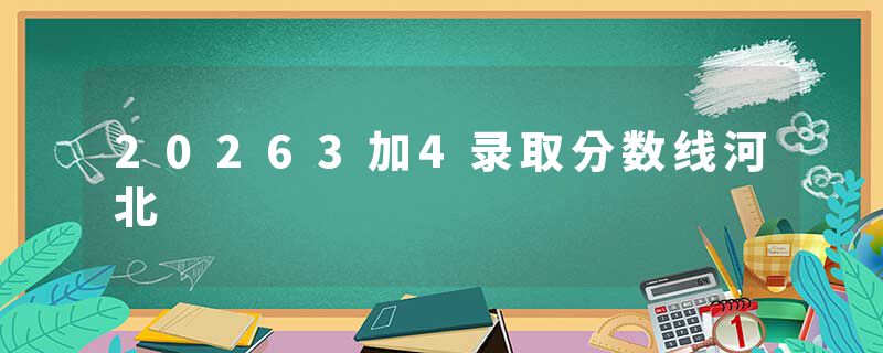 20263加4录取分数线河北