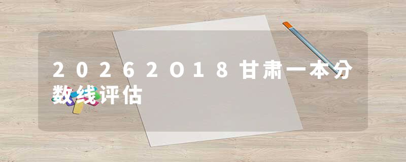 20262O18甘肃一本分数线评估
