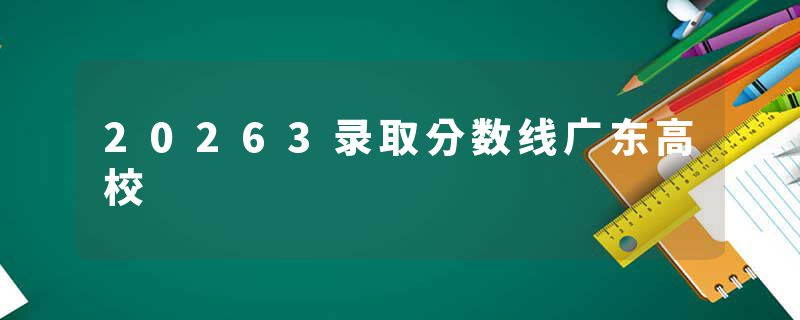 20263录取分数线广东高校