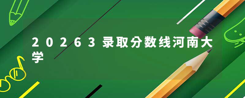 20263录取分数线河南大学