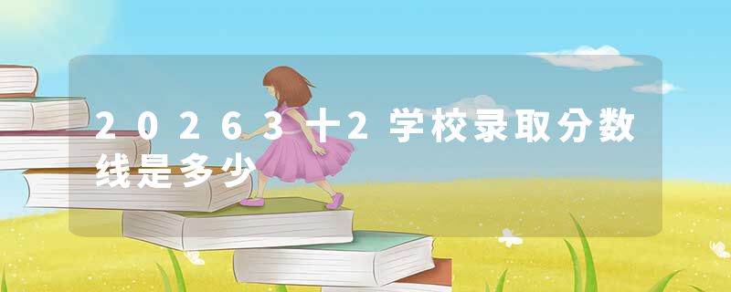 20263十2学校录取分数线是多少