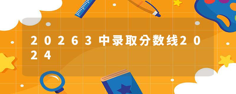 20263中录取分数线2024