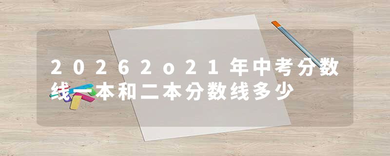 20262o21年中考分数线一本和二本分数线多少